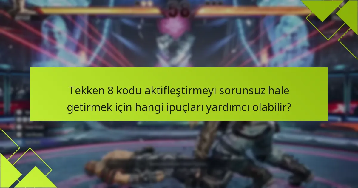 Tekken 8 kodu aktifleştirmeyi sorunsuz hale getirmek için hangi ipuçları yardımcı olabilir?